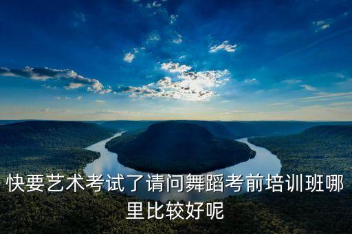 快要艺术考试了请问舞蹈考前培训班哪里比较好呢