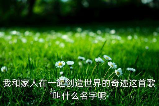 我和家人在一起创造世界的奇迹这首歌叫什么名字呢