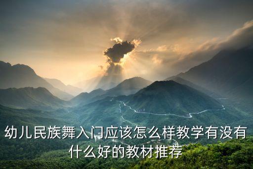 中国舞哪个教材好，幼儿民族舞入门应该怎么样教学有没有什么好的教材推荐