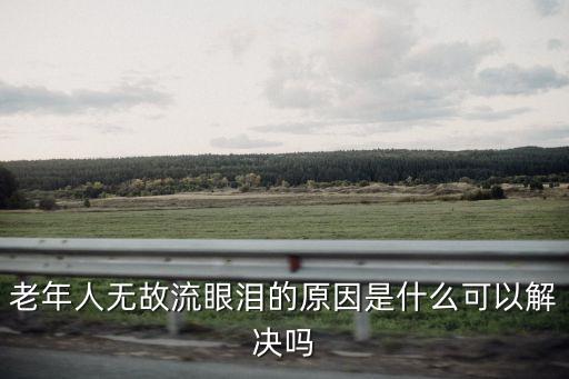 老年人无故流眼泪的原因是什么可以解决吗