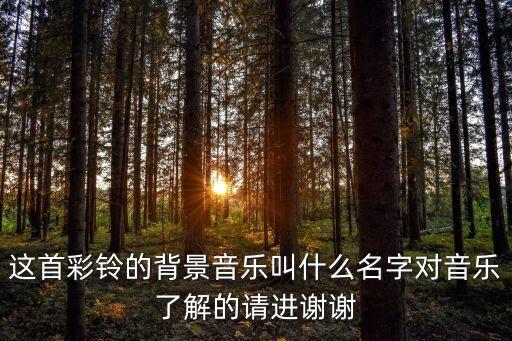 这首彩铃的背景音乐叫什么名字对音乐了解的请进谢谢