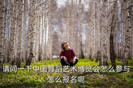 请问一下中国舞蹈艺术博览会怎么参与怎么报名呢
