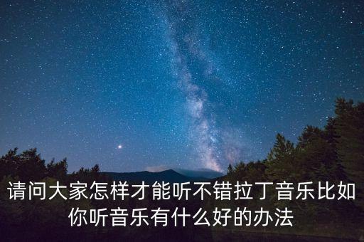 请问大家怎样才能听不错拉丁音乐比如你听音乐有什么好的办法