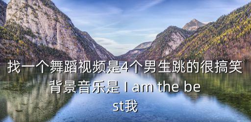 找一个舞蹈视频是4个男生跳的很搞笑背景音乐是 I am the best我
