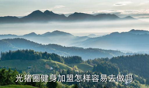 光猪圈健身加盟怎样容易去做吗