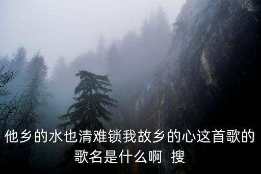 他乡的水也清难锁我故乡的心这首歌的歌名是什么啊  搜