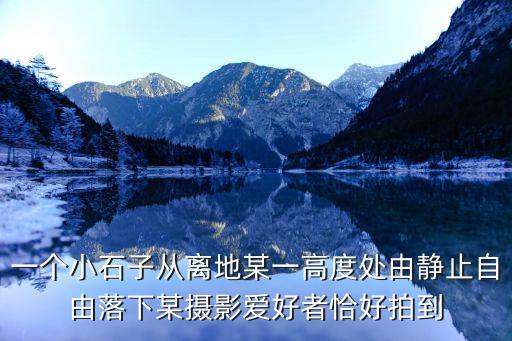 一个小石子从离地某一高度处由静止自由落下某摄影爱好者恰好拍到