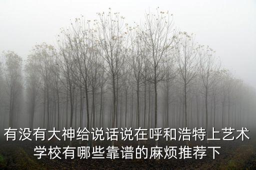 有没有大神给说话说在呼和浩特上艺术学校有哪些靠谱的麻烦推荐下