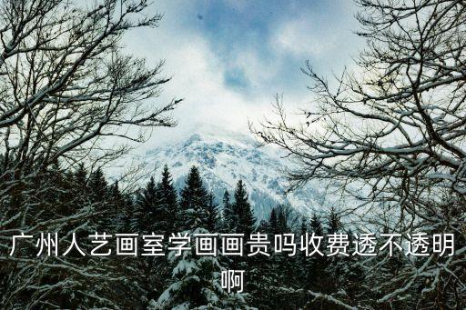 广州人艺画室学画画贵吗收费透不透明啊
