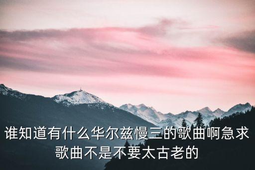 谁知道有什么华尔兹慢三的歌曲啊急求歌曲不是不要太古老的
