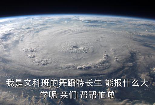 我是文科班的舞蹈特长生 能报什么大学呢 亲们 帮帮忙啦
