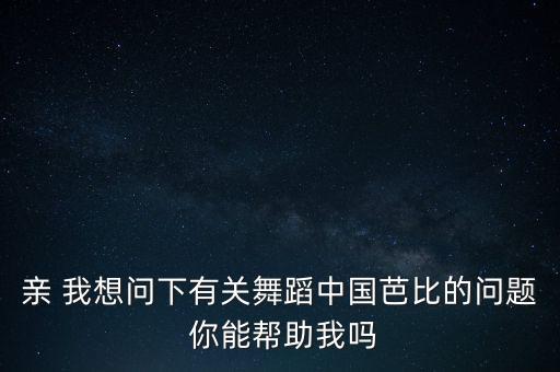 亲 我想问下有关舞蹈中国芭比的问题 你能帮助我吗