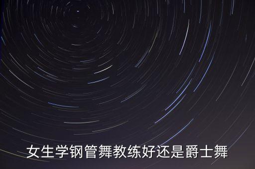 女的学什么舞蹈教练好，没有舞蹈基础的女生学什么舞蹈比较好呢
