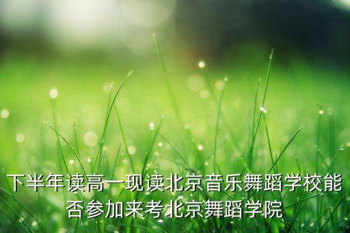 下半年读高一现读北京音乐舞蹈学校能否参加来考北京舞蹈学院