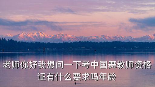 考民族舞教师资格证条件，老师你好我想问一下考中国舞教师资格证有什么要求吗年龄