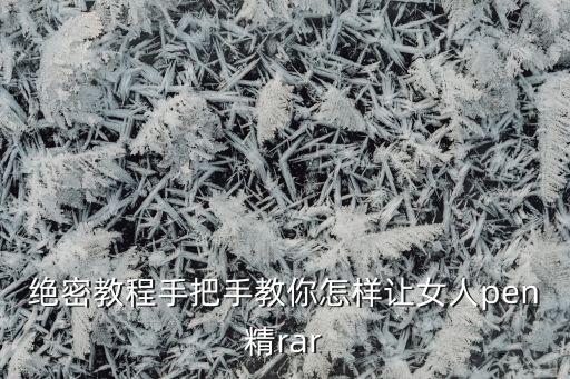 绝密教程手把手教你怎样让女人pen精rar