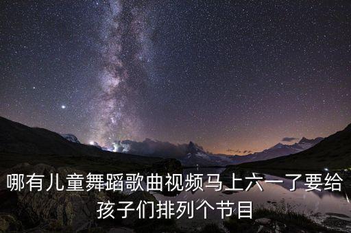 哪有儿童舞蹈歌曲视频马上六一了要给孩子们排列个节目