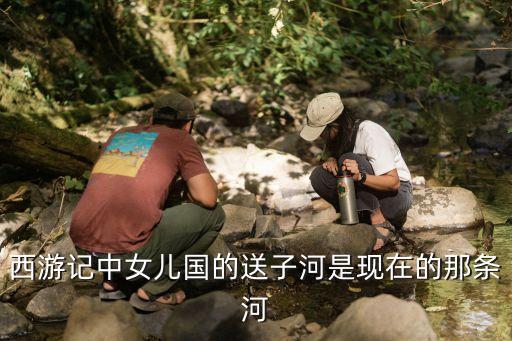 女儿国的河叫什么，请问西游记中女儿国城外的那条河叫什么名字