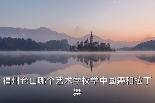 福州仓山哪个艺术学校学中国舞和拉丁舞