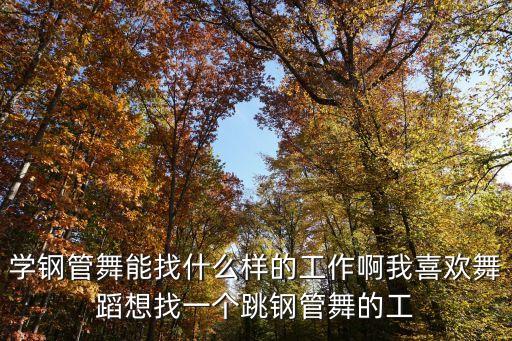 学钢管舞能找什么样的工作啊我喜欢舞蹈想找一个跳钢管舞的工