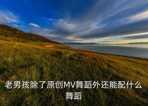 老男孩除了原创MV舞蹈外还能配什么舞蹈