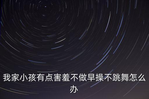 幼儿不跳舞应怎么处理，我女儿上幼儿园一年半了一直都不跳舞话也很少 怎么办