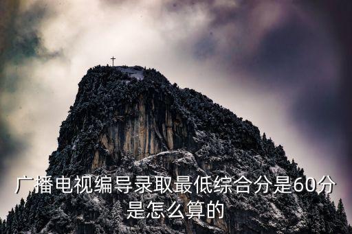 广播电视编导录取最低综合分是60分是怎么算的