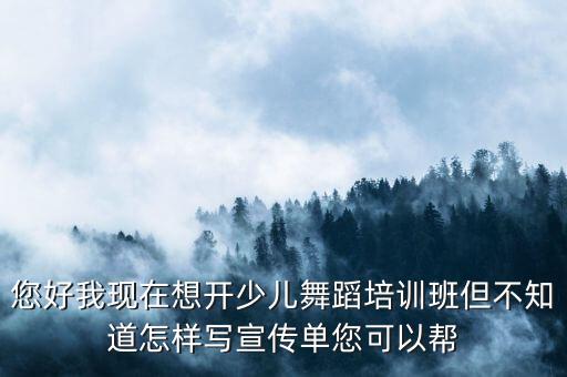 您好我现在想开少儿舞蹈培训班但不知道怎样写宣传单您可以帮