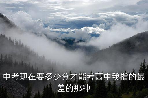 中考现在要多少分才能考高中我指的最差的那种