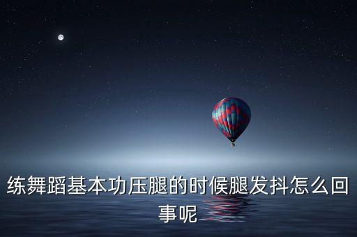 练舞蹈基本功压腿的时候腿发抖怎么回事呢