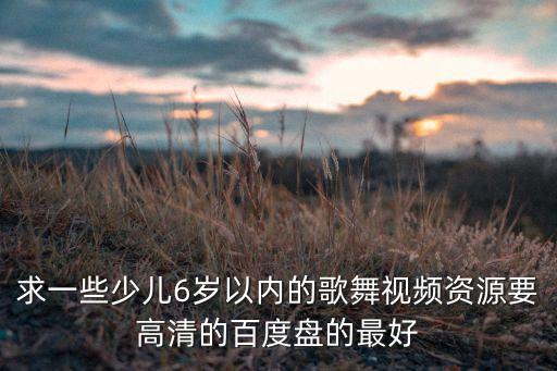 求一些少儿6岁以内的歌舞视频资源要高清的百度盘的最好