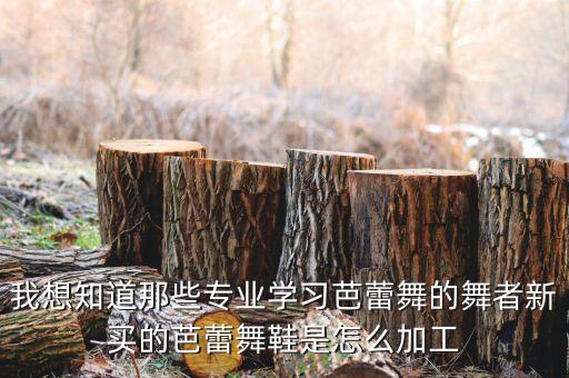 我想知道那些专业学习芭蕾舞的舞者新买的芭蕾舞鞋是怎么加工