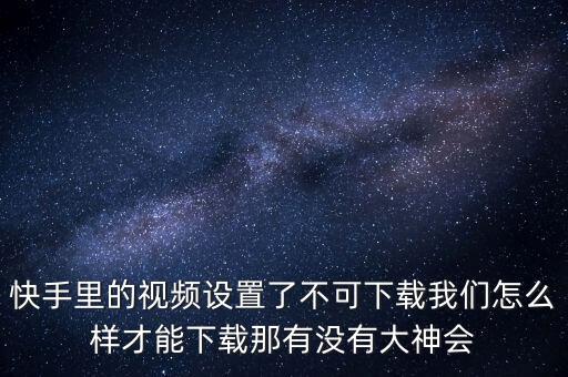 快手里的视频设置了不可下载我们怎么样才能下载那有没有大神会