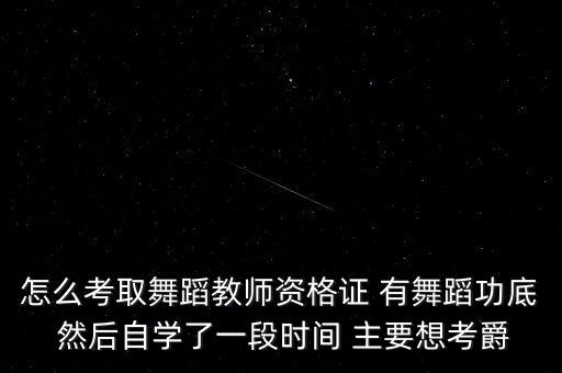 怎么考取舞蹈教师资格证 有舞蹈功底 然后自学了一段时间 主要想考爵