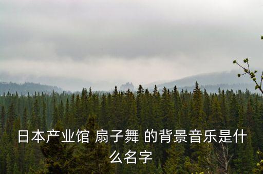 日本产业馆 扇子舞 的背景音乐是什么名字