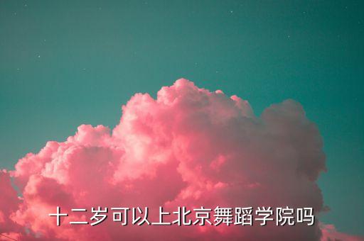 十二岁可以上北京舞蹈学院吗