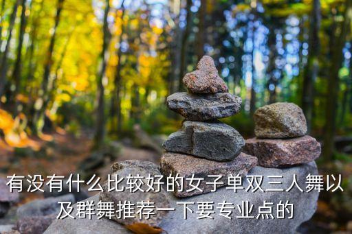 有没有什么比较好的女子单双三人舞以及群舞推荐一下要专业点的