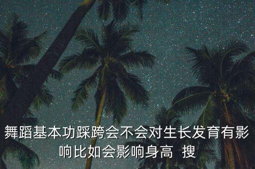 舞蹈基本功踩跨会不会对生长发育有影响比如会影响身高  搜