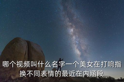 哪个视频叫什么名字一个美女在打响指换不同表情的最近在内涵段