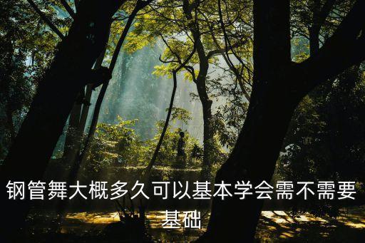 钢管要多久才能练好，钢管舞 需要多久能练习好需要基础吗