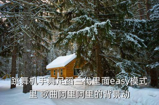 跳舞机手舞足蹈三代里面easy模式里 歌曲阿里阿里的背景动