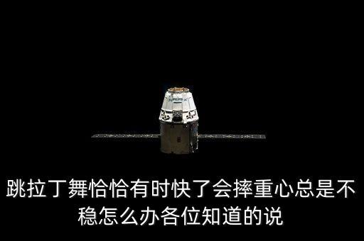 跳拉丁舞恰恰有时快了会摔重心总是不稳怎么办各位知道的说