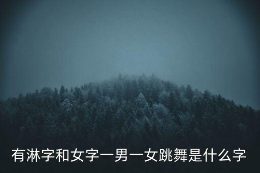 有淋字和女字一男一女跳舞是什么字