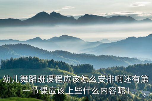 幼儿舞蹈班课程应该怎么安排啊还有第一节课应该上些什么内容呢1