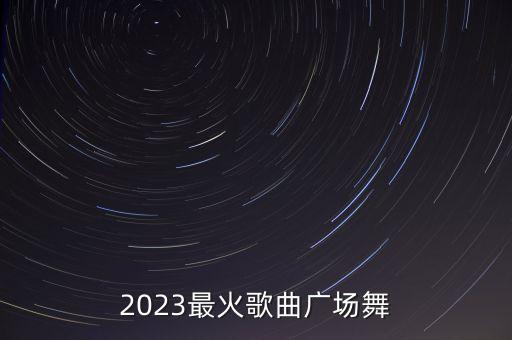 2023最火歌曲广场舞