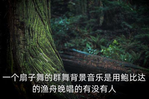 一个扇子舞的群舞背景音乐是用鲍比达的渔舟晚唱的有没有人