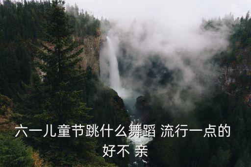 六一儿童节跳什么舞蹈 流行一点的 好不 亲
