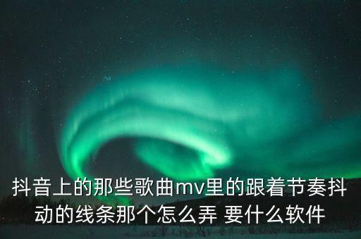抖音上的那些歌曲mv里的跟着节奏抖动的线条那个怎么弄 要什么软件