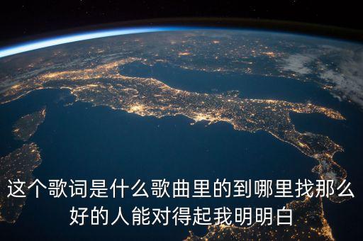 这个歌词是什么歌曲里的到哪里找那么好的人能对得起我明明白