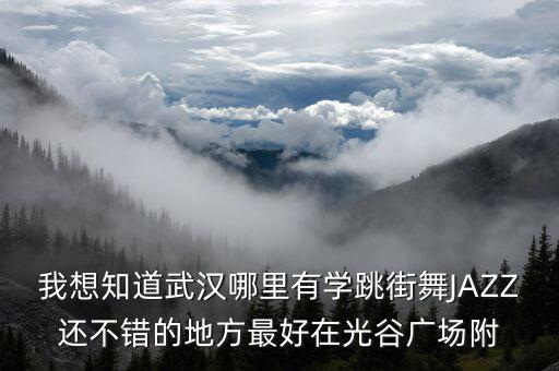我想知道武汉哪里有学跳街舞JAZZ还不错的地方最好在光谷广场附